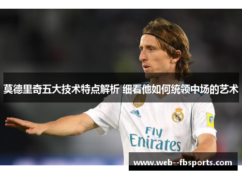 莫德里奇五大技术特点解析 细看他如何统领中场的艺术 莫德里奇五大技术特点解析 细看他如何统领中场的艺术