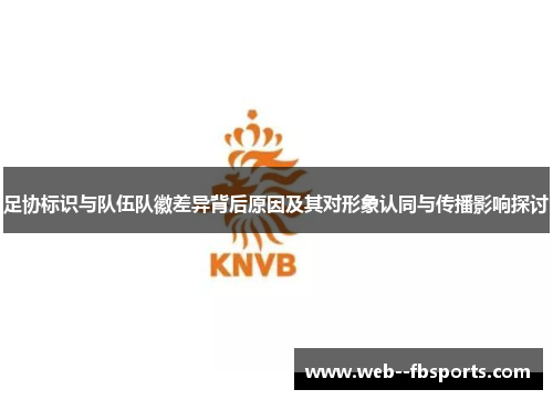 足协标识与队伍队徽差异背后原因及其对形象认同与传播影响探讨