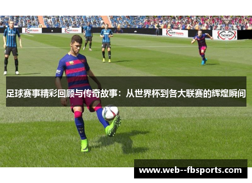 足球赛事精彩回顾与传奇故事:从世界杯到各大联赛的辉煌瞬间 足球赛事精彩回顾与传奇故事:从世界杯到各大联赛的辉煌瞬间