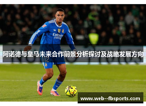 阿诺德与皇马未来合作前景分析探讨及战略发展方向 阿诺德与皇马未来合作前景分析探讨及战略发展方向
