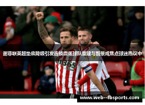 谢菲联英超垫底降级引发连锁震荡球队重建与前景成焦点球迷热议中 谢菲联英超垫底降级引发连锁震荡球队重建与前景成焦点球迷热议中