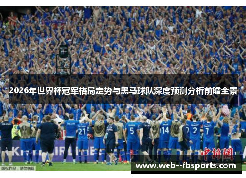 2026年世界杯冠军格局走势与黑马球队深度预测分析前瞻全景 2026年世界杯冠军格局走势与黑马球队深度预测分析前瞻全景
