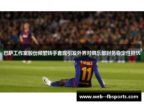 巴萨工作室股份频繁转手套现引发外界对俱乐部财务稳定性担忧 巴萨工作室股份频繁转手套现引发外界对俱乐部财务稳定性担忧