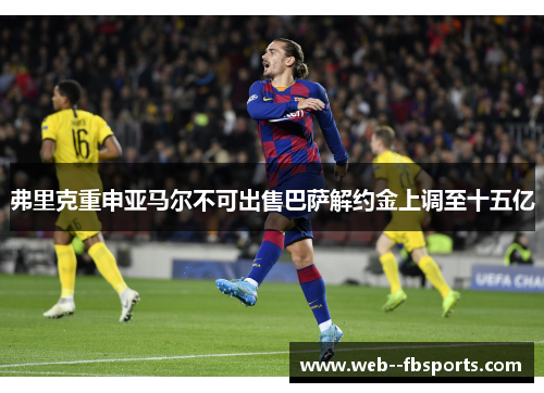 弗里克重申亚马尔不可出售巴萨解约金上调至十五亿 弗里克重申亚马尔不可出售巴萨解约金上调至十五亿