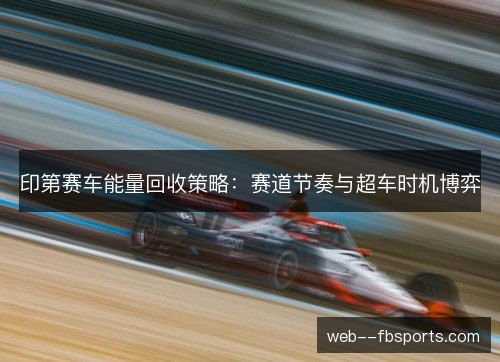 印第赛车能量回收策略：赛道节奏与超车时机博弈